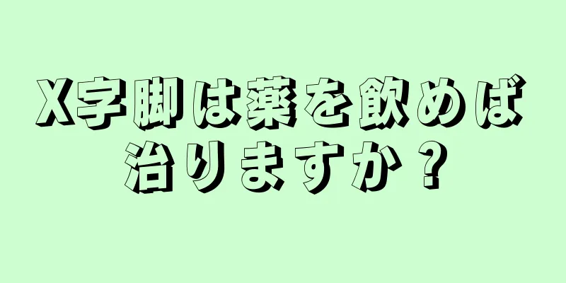 X字脚は薬を飲めば治りますか？