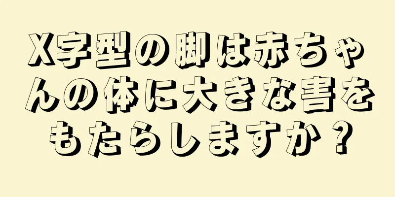 X字型の脚は赤ちゃんの体に大きな害をもたらしますか？