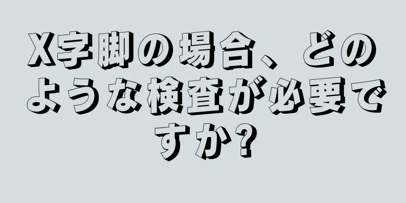 X字脚の場合、どのような検査が必要ですか?