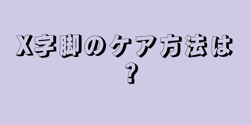 X字脚のケア方法は？