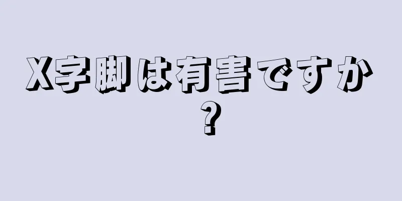 X字脚は有害ですか？