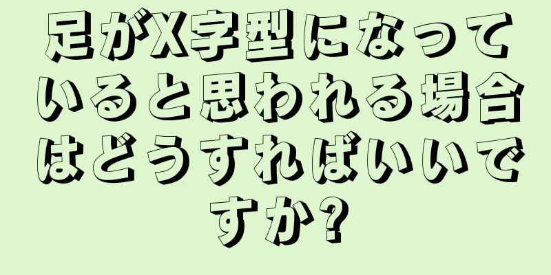 足がX字型になっていると思われる場合はどうすればいいですか?