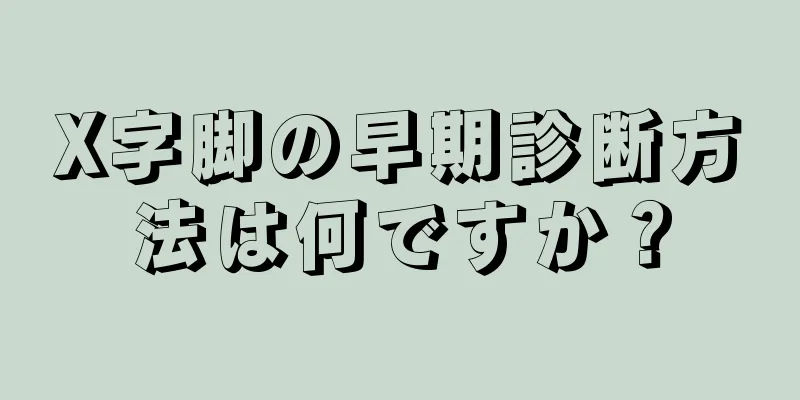 X字脚の早期診断方法は何ですか？
