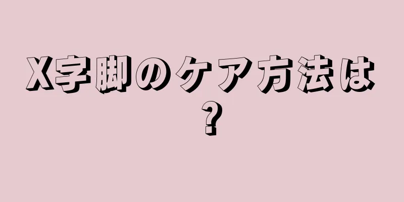 X字脚のケア方法は？