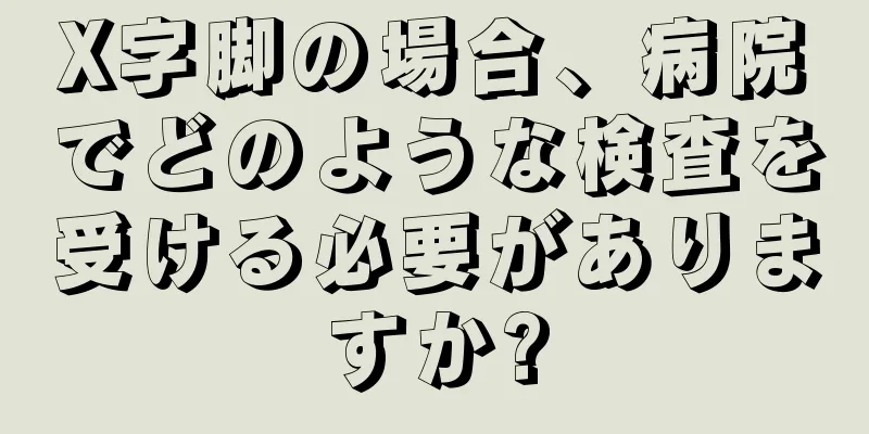 X字脚の場合、病院でどのような検査を受ける必要がありますか?