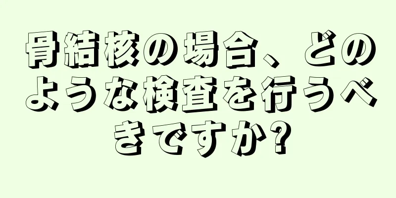 骨結核の場合、どのような検査を行うべきですか?