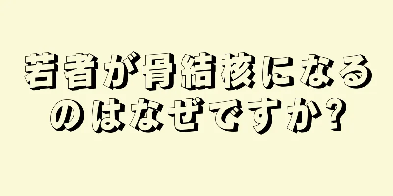 若者が骨結核になるのはなぜですか?
