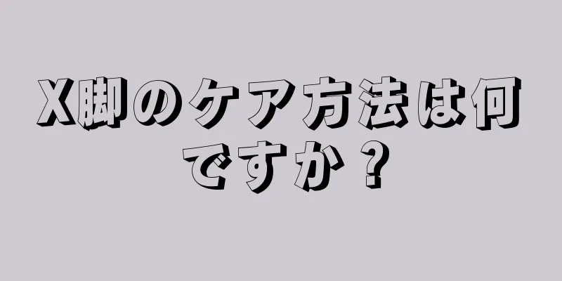 X脚のケア方法は何ですか？