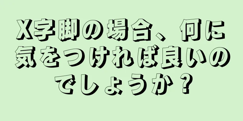 X字脚の場合、何に気をつければ良いのでしょうか？