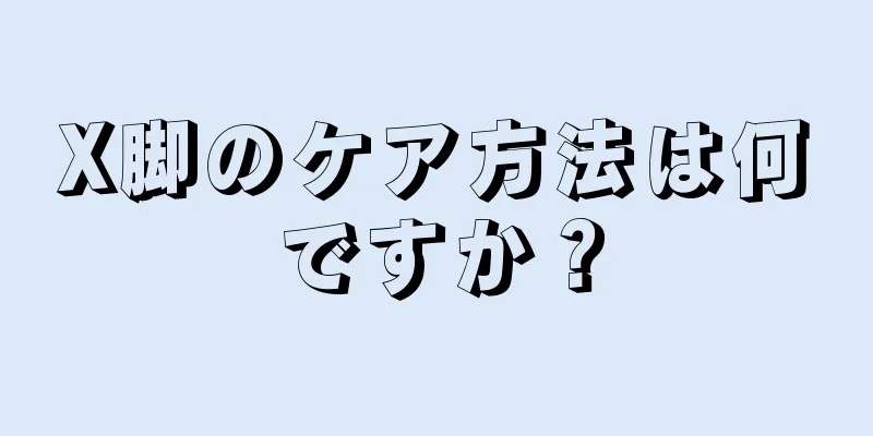 X脚のケア方法は何ですか？