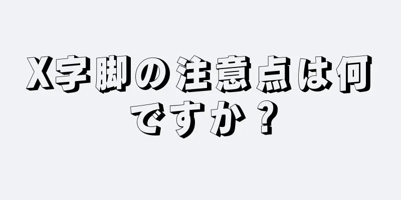 X字脚の注意点は何ですか？