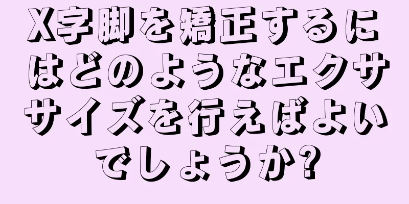 X字脚を矯正するにはどのようなエクササイズを行えばよいでしょうか?