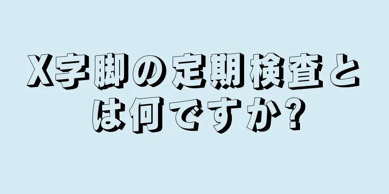X字脚の定期検査とは何ですか?