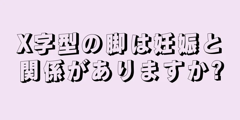 X字型の脚は妊娠と関係がありますか?