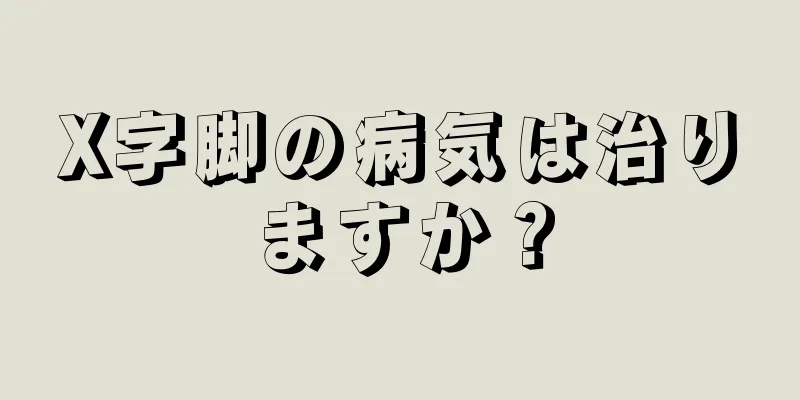 X字脚の病気は治りますか？