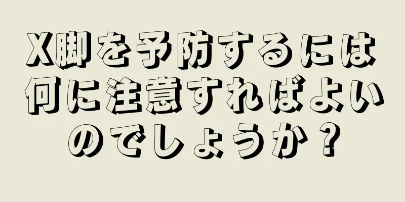 X脚を予防するには何に注意すればよいのでしょうか？