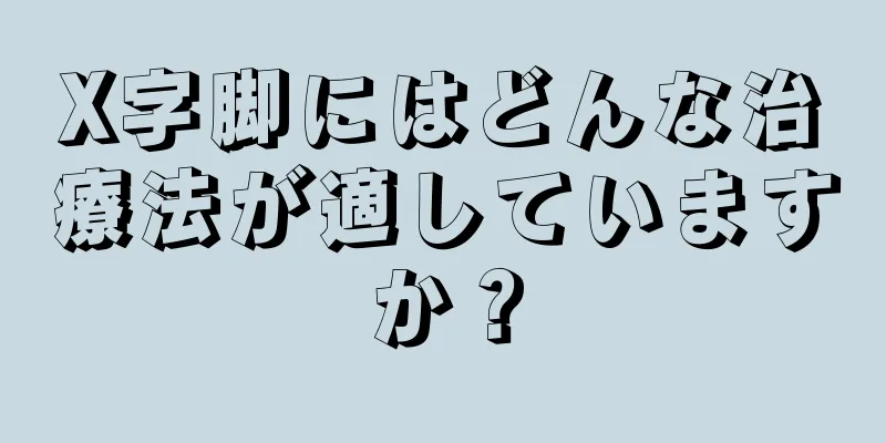 X字脚にはどんな治療法が適していますか？