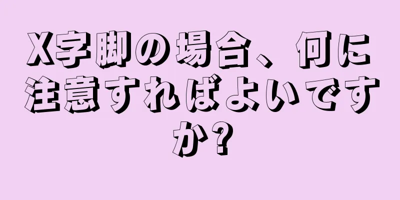 X字脚の場合、何に注意すればよいですか?