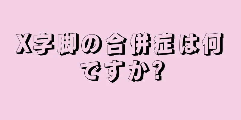 X字脚の合併症は何ですか?