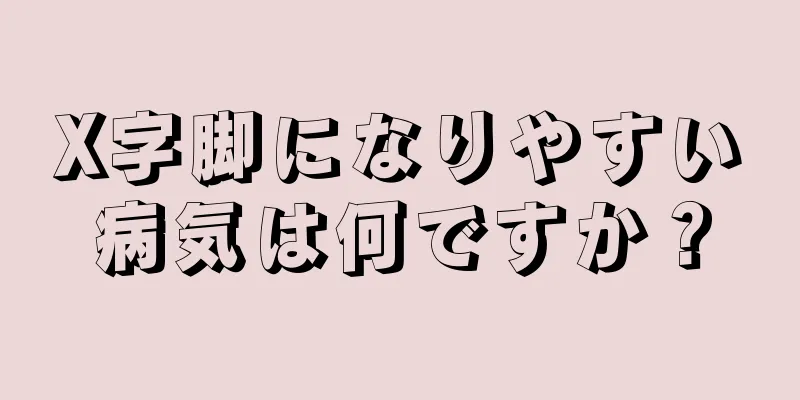 X字脚になりやすい病気は何ですか？