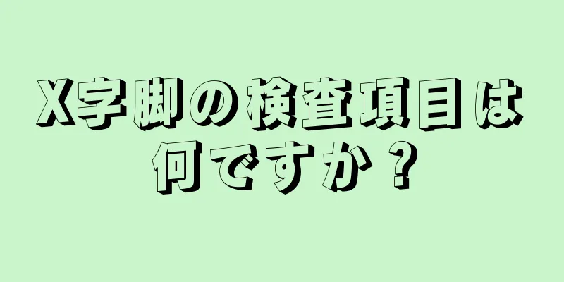 X字脚の検査項目は何ですか？