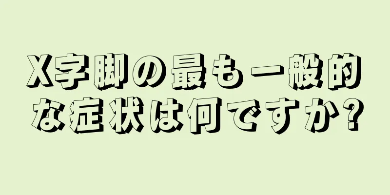 X字脚の最も一般的な症状は何ですか?