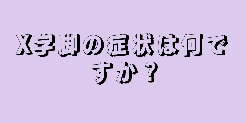 X字脚の症状は何ですか？
