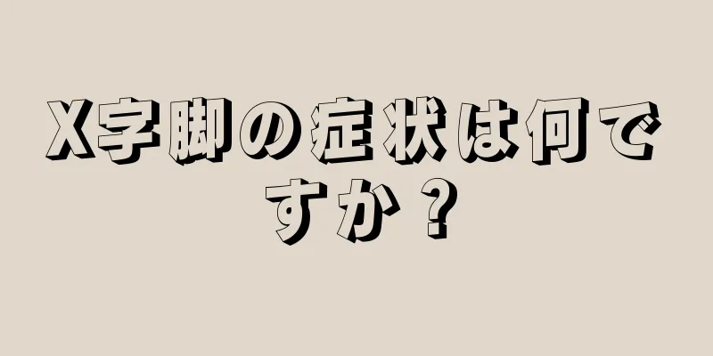 X字脚の症状は何ですか？