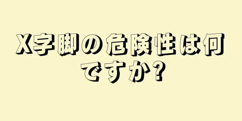 X字脚の危険性は何ですか?