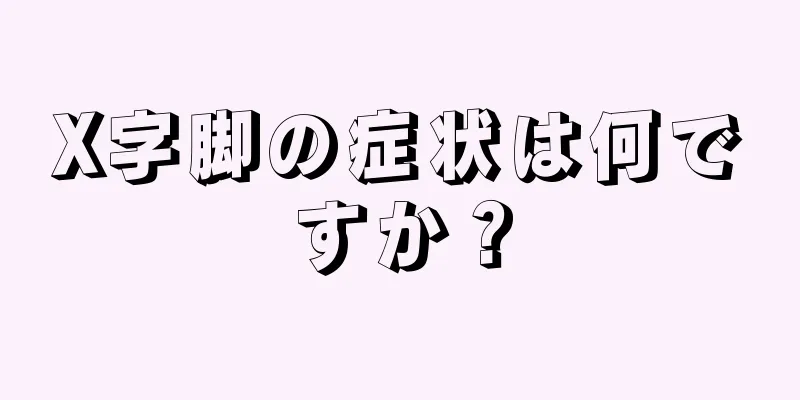 X字脚の症状は何ですか？