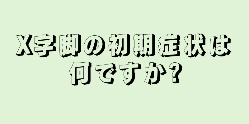 X字脚の初期症状は何ですか?