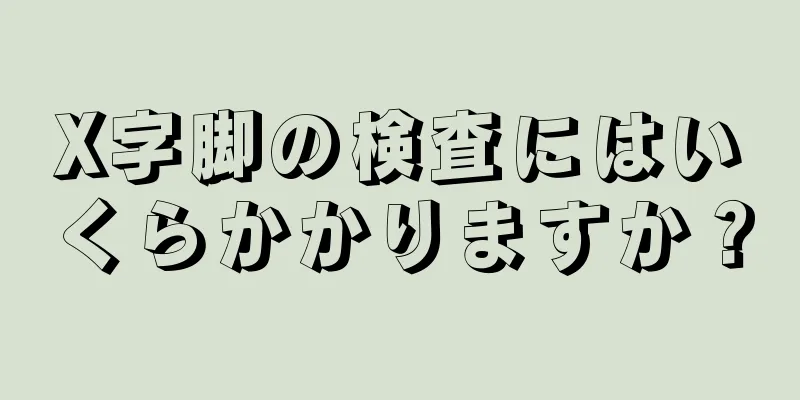 X字脚の検査にはいくらかかりますか？