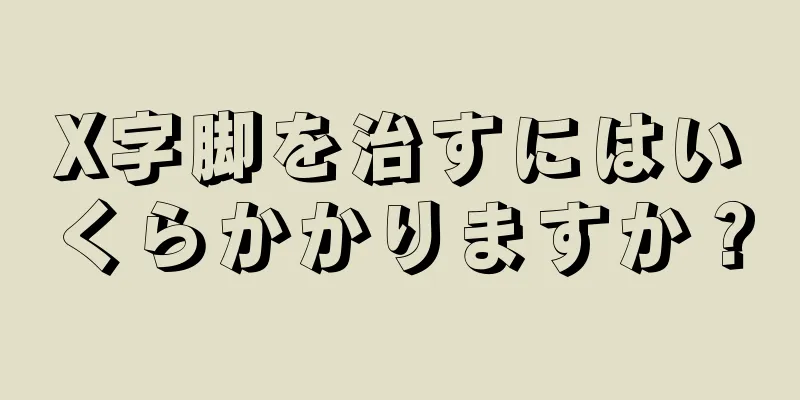 X字脚を治すにはいくらかかりますか？