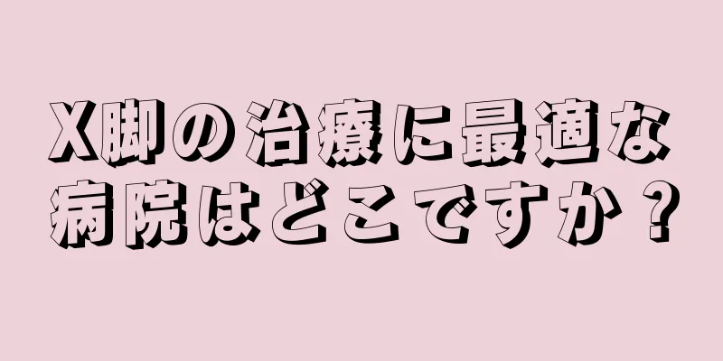 X脚の治療に最適な病院はどこですか？