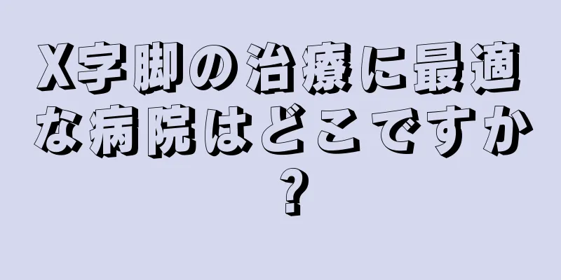 X字脚の治療に最適な病院はどこですか？