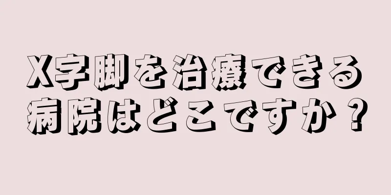 X字脚を治療できる病院はどこですか？
