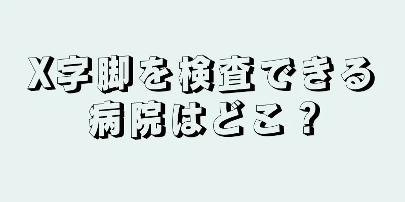 X字脚を検査できる病院はどこ？