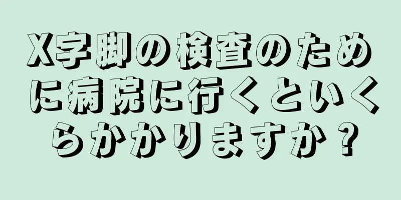 X字脚の検査のために病院に行くといくらかかりますか？