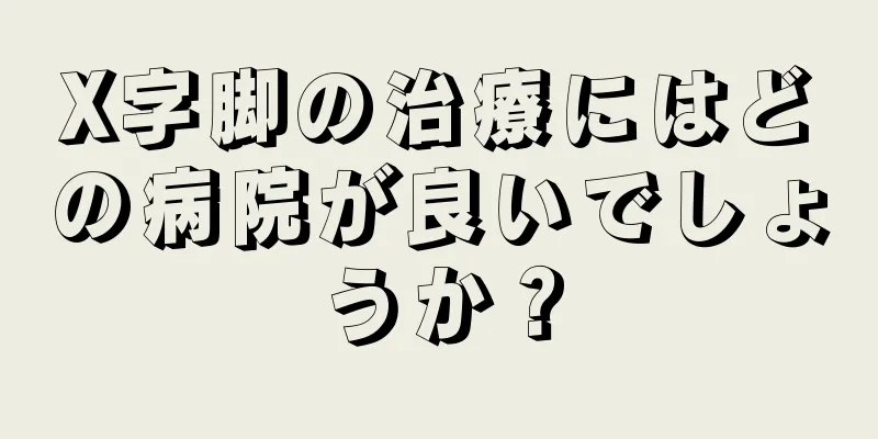 X字脚の治療にはどの病院が良いでしょうか？