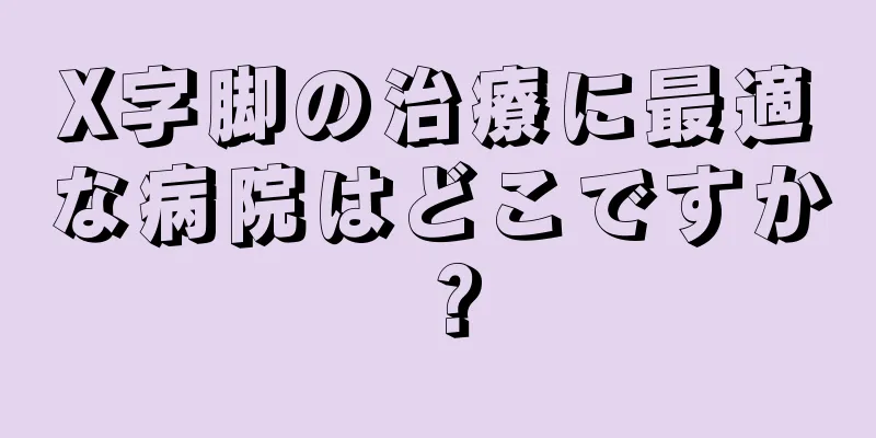 X字脚の治療に最適な病院はどこですか？