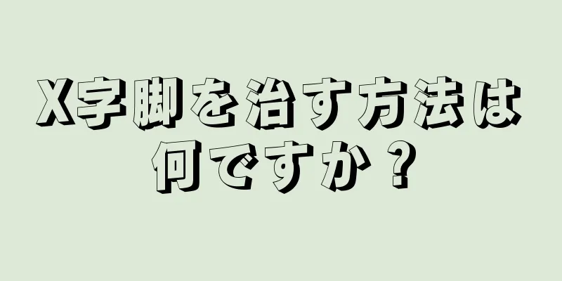 X字脚を治す方法は何ですか？