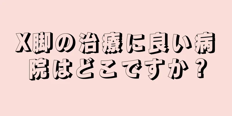 X脚の治療に良い病院はどこですか？