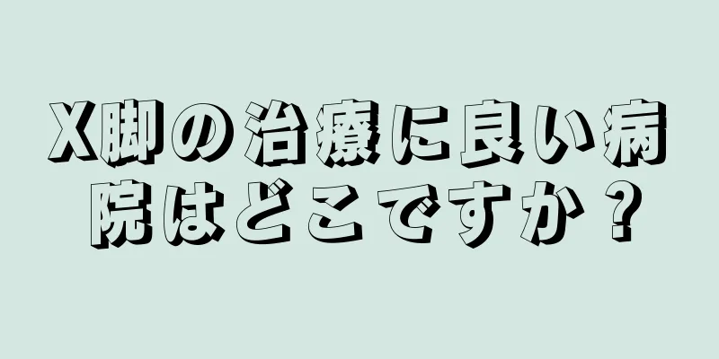 X脚の治療に良い病院はどこですか？