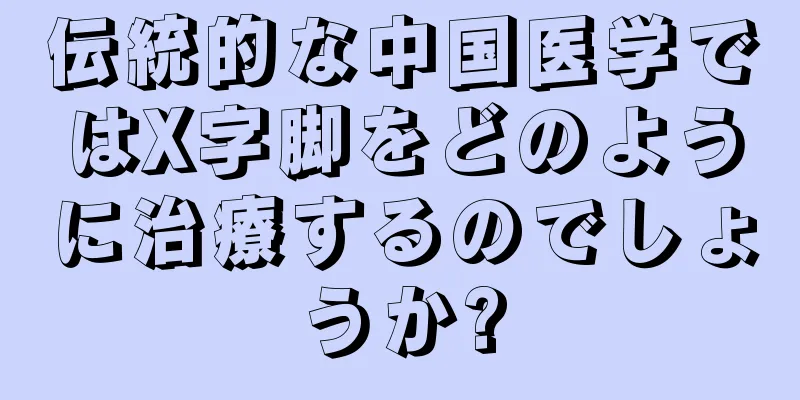 伝統的な中国医学ではX字脚をどのように治療するのでしょうか?
