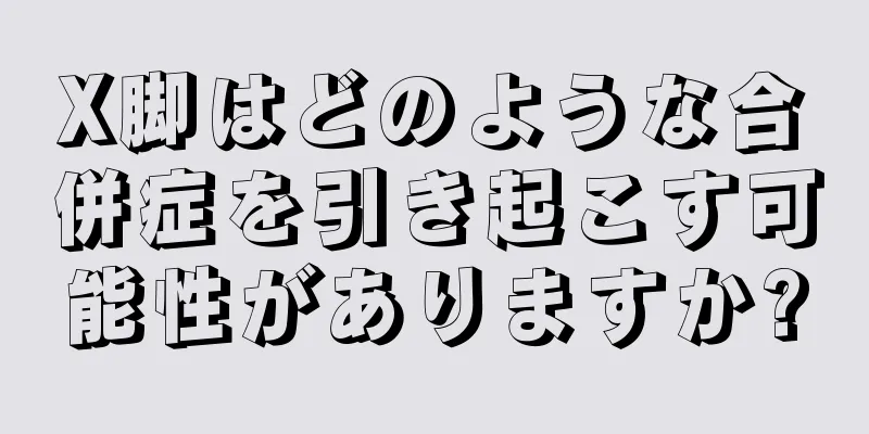 X脚はどのような合併症を引き起こす可能性がありますか?