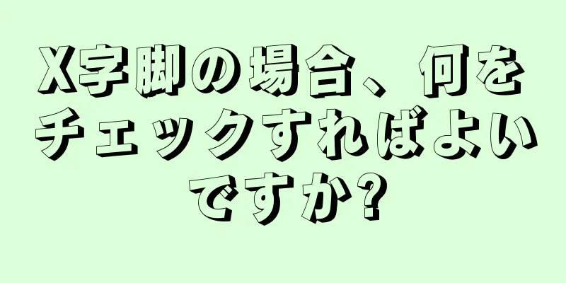 X字脚の場合、何をチェックすればよいですか?