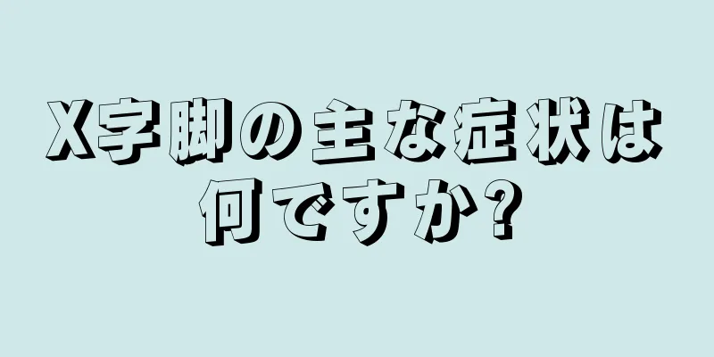 X字脚の主な症状は何ですか?