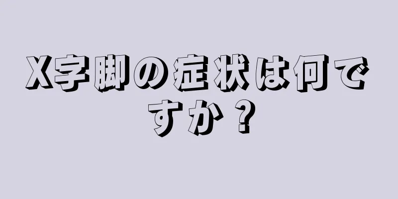 X字脚の症状は何ですか？