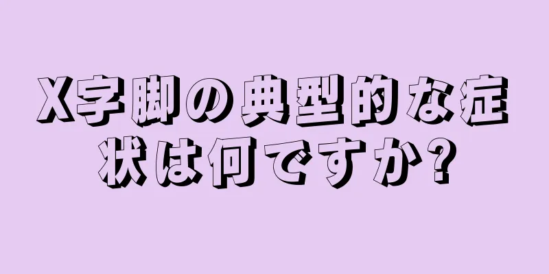 X字脚の典型的な症状は何ですか?