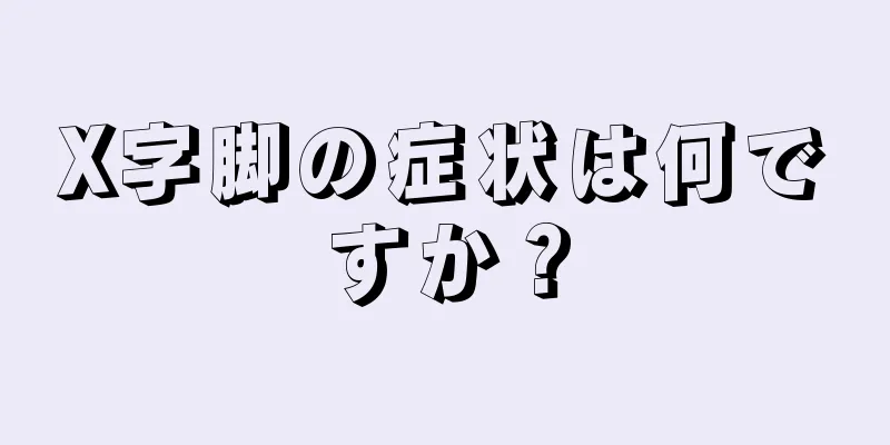 X字脚の症状は何ですか？
